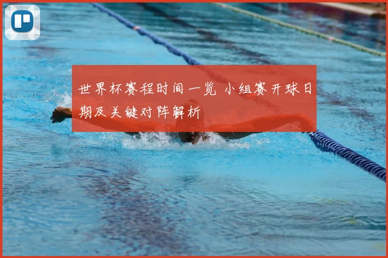 世界杯赛程时间一览 小组赛开球日期及关键对阵解析