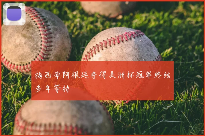 梅西率阿根廷夺得美洲杯冠军终结多年等待