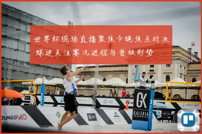 世界杯现场直播聚焦今晚焦点对决 球迷关注赛况进程与晋级形势
