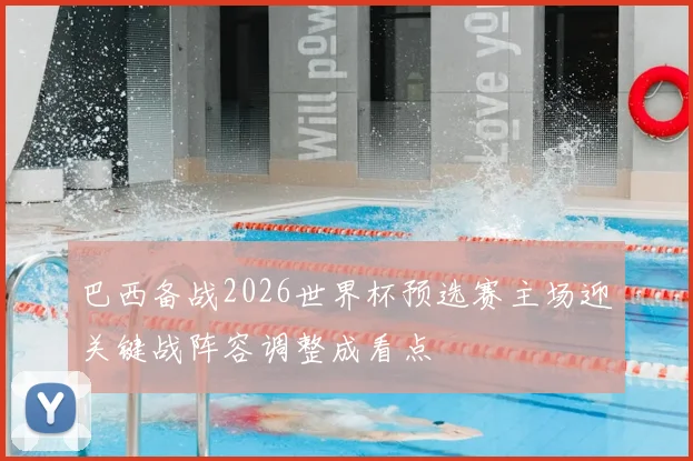 巴西备战2026世界杯预选赛主场迎关键战阵容调整成看点