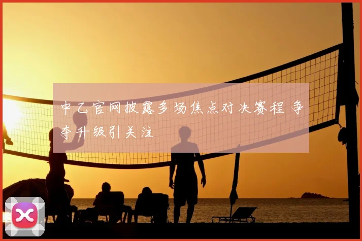 中乙官网披露多场焦点对决赛程 争夺升级引关注