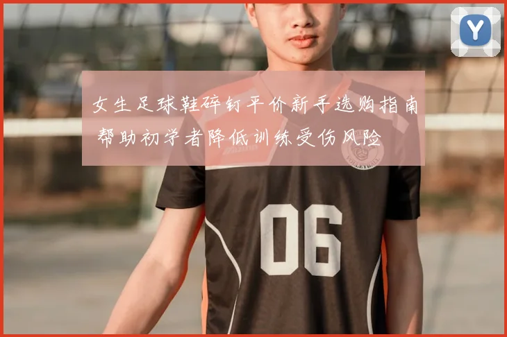 女生足球鞋碎钉平价新手选购指南 帮助初学者降低训练受伤风险