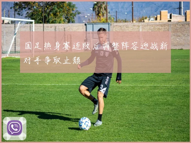 国足热身赛连败后调整阵容迎战新对手争取止颓