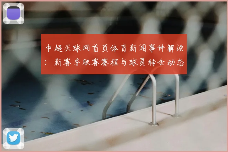 中超买球网首页体育新闻事件解读:新赛季联赛赛程与球员转会动态综合梳理