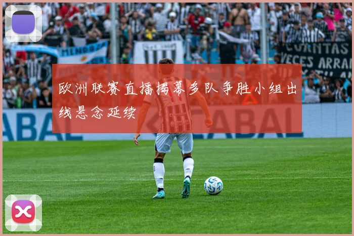 欧洲联赛直播揭幕多队争胜小组出线悬念延续