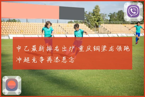 中乙最新排名出炉 重庆铜梁龙领跑冲超竞争再添悬念