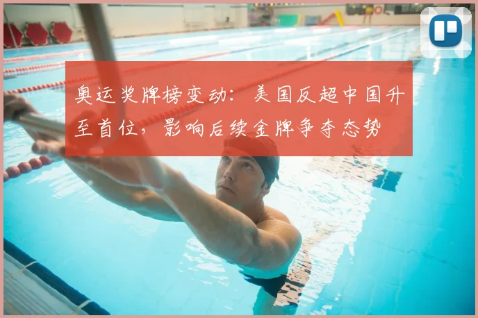 奥运奖牌榜变动：美国反超中国升至首位，影响后续金牌争夺态势