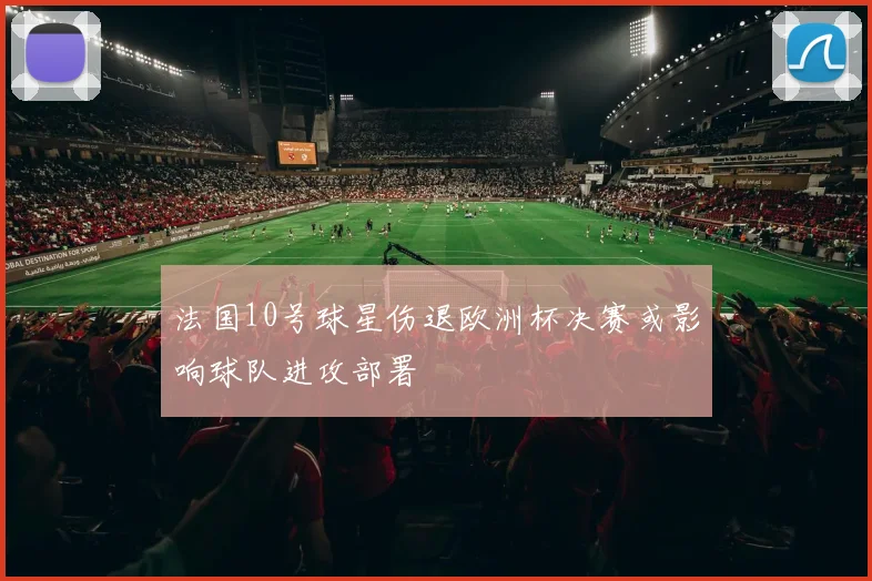法国10号球星伤退欧洲杯决赛或影响球队进攻部署
