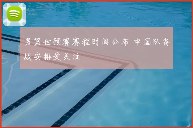 男篮世预赛赛程时间公布 中国队备战安排受关注