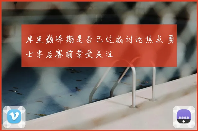 库里巅峰期是否已过成讨论焦点 勇士季后赛前景受关注