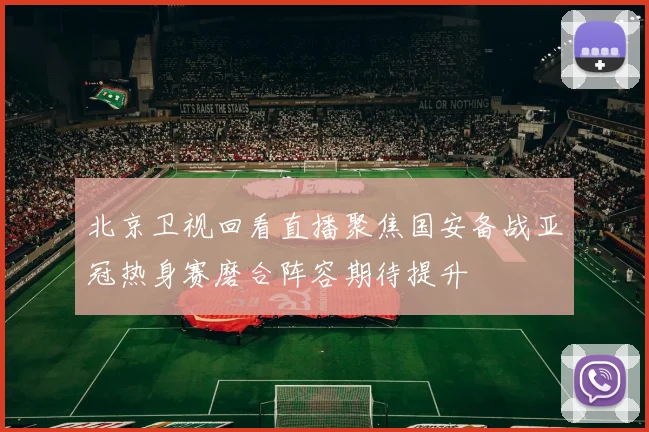 北京卫视回看直播聚焦国安备战亚冠热身赛磨合阵容期待提升