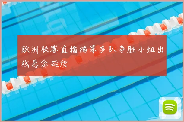 欧洲联赛直播揭幕多队争胜小组出线悬念延续
