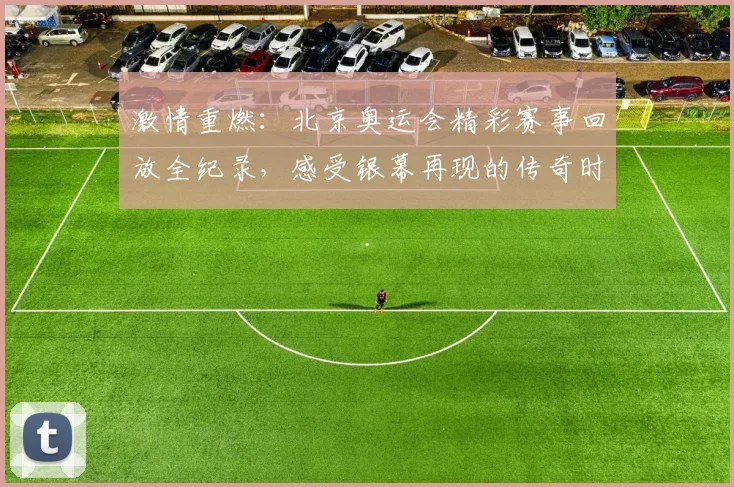 激情重燃：北京奥运会精彩赛事回放全纪录，感受银幕再现的传奇时刻