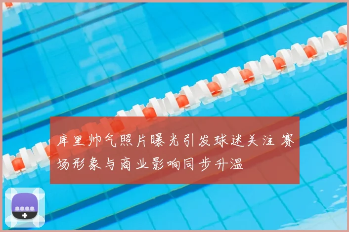 库里帅气照片曝光引发球迷关注 赛场形象与商业影响同步升温