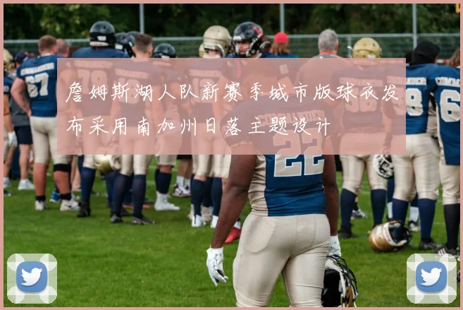 詹姆斯湖人队新赛季城市版球衣发布采用南加州日落主题设计