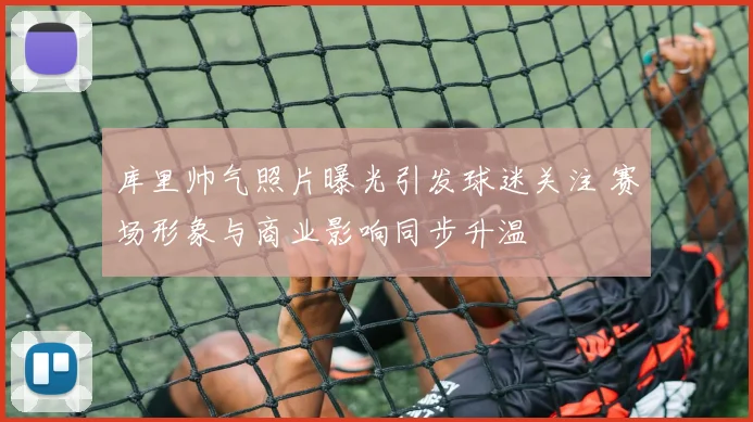 库里帅气照片曝光引发球迷关注 赛场形象与商业影响同步升温