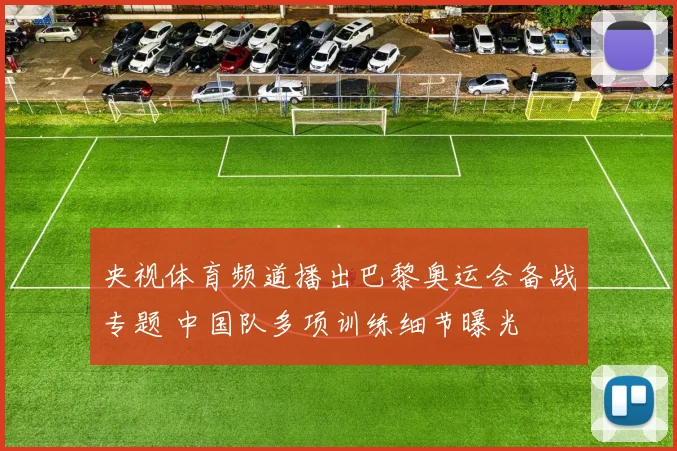 央视体育频道播出巴黎奥运会备战专题 中国队多项训练细节曝光