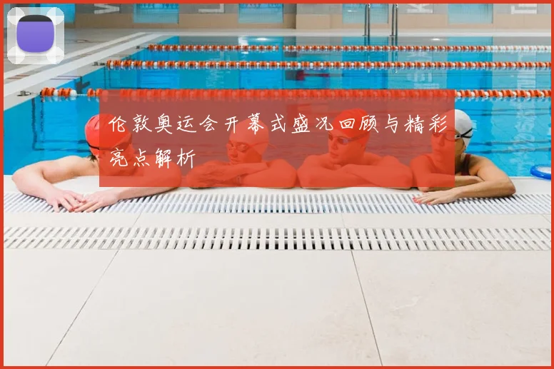 伦敦奥运会开幕式盛况回顾与精彩亮点解析