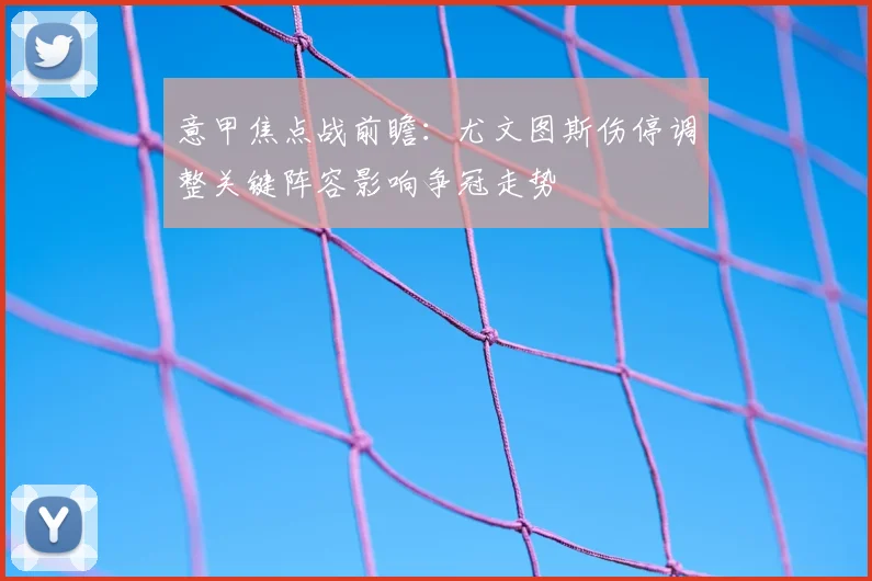 意甲焦点战前瞻：尤文图斯伤停调整关键阵容影响争冠走势