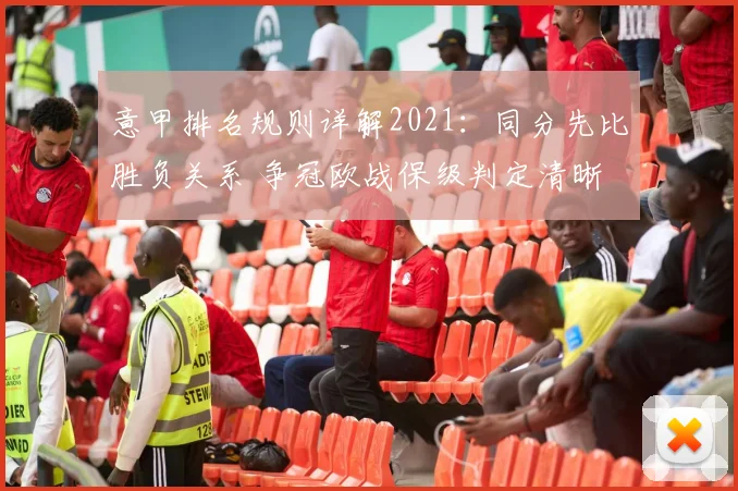 意甲排名规则详解2021：同分先比胜负关系 争冠欧战保级判定清晰