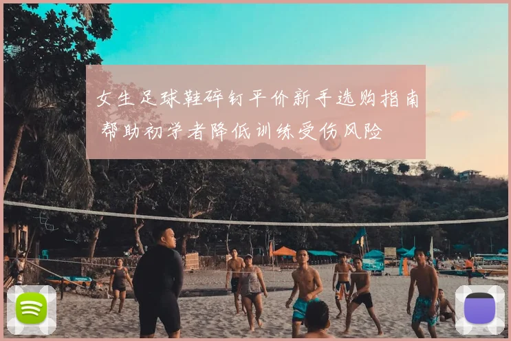 女生足球鞋碎钉平价新手选购指南 帮助初学者降低训练受伤风险