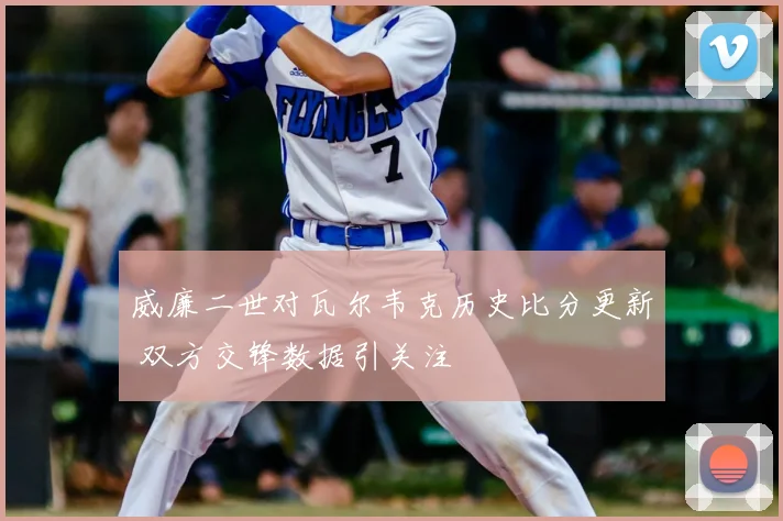 威廉二世对瓦尔韦克历史比分更新 双方交锋数据引关注