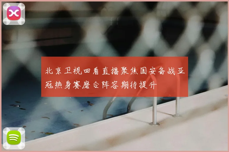 北京卫视回看直播聚焦国安备战亚冠热身赛磨合阵容期待提升
