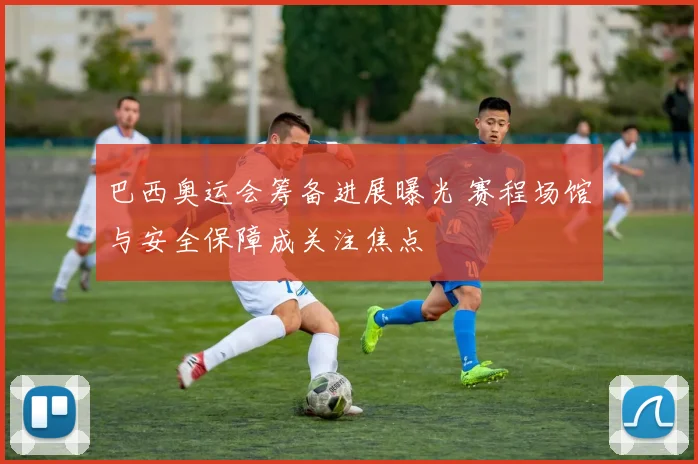 巴西奥运会筹备进展曝光 赛程场馆与安全保障成关注焦点