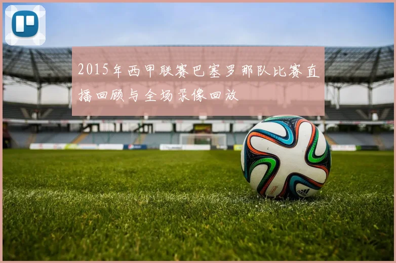 2015年西甲联赛巴塞罗那队比赛直播回顾与全场录像回放