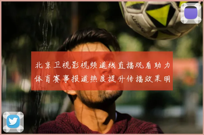 北京卫视影视频道线直播观看助力体育赛事报道热度提升传播效果明显