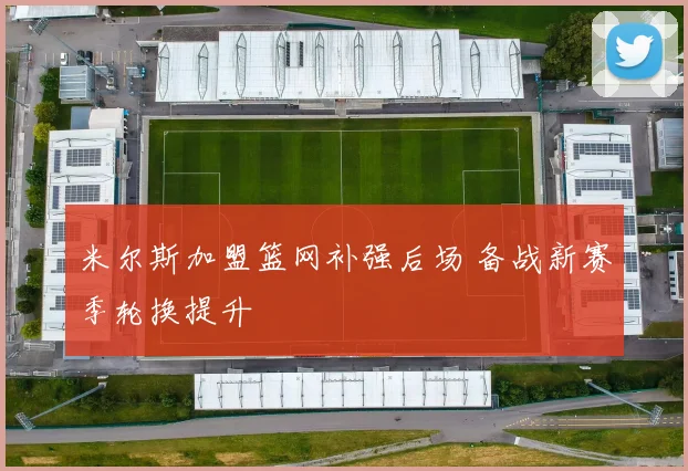 米尔斯加盟篮网补强后场 备战新赛季轮换提升