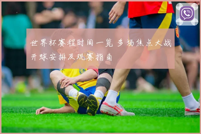 世界杯赛程时间一览 多场焦点大战开球安排及观赛指南