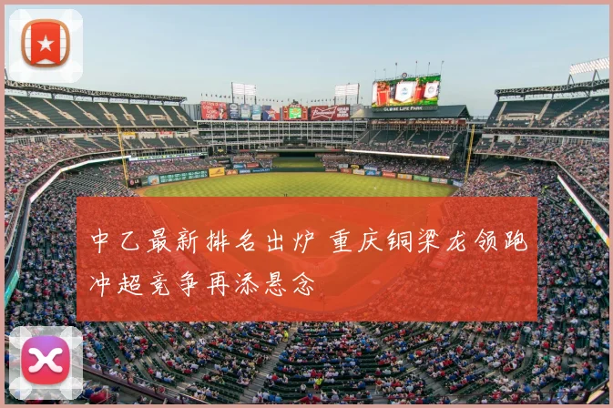 中乙最新排名出炉 重庆铜梁龙领跑冲超竞争再添悬念