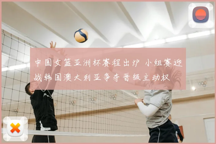 中国女篮亚洲杯赛程出炉 小组赛迎战韩国澳大利亚争夺晋级主动权