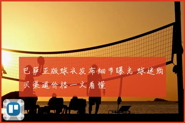 巴萨正版球衣发布细节曝光 球迷购买渠道价格一文看懂