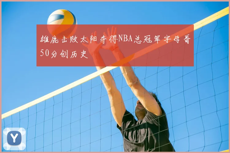 雄鹿击败太阳夺得NBA总冠军字母哥50分创历史