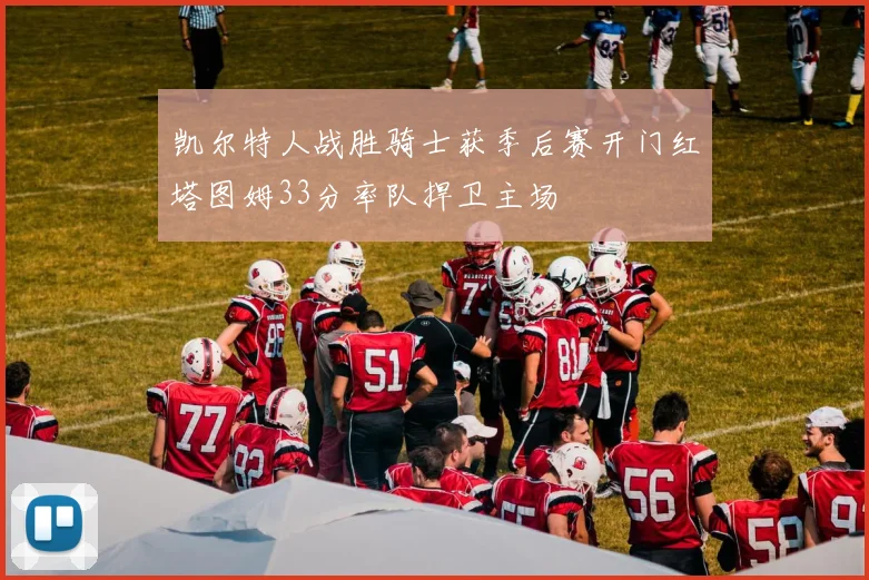 凯尔特人战胜骑士获季后赛开门红塔图姆33分率队捍卫主场