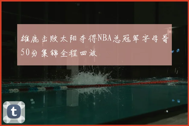 雄鹿击败太阳夺得NBA总冠军字母哥50分集锦全程回放