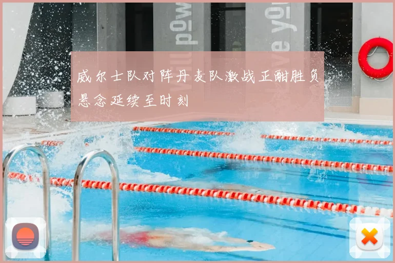 威尔士队对阵丹麦队激战正酣胜负悬念延续至时刻