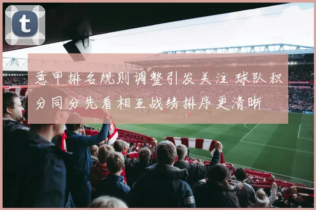 意甲排名规则调整引发关注 球队积分同分先看相互战绩排序更清晰