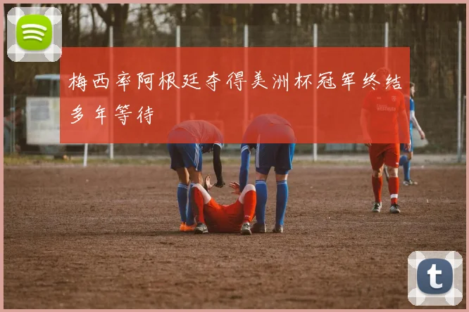 梅西率阿根廷夺得美洲杯冠军终结多年等待