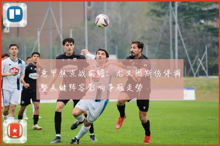 意甲焦点战前瞻:尤文图斯伤停调整关键阵容影响争冠走势