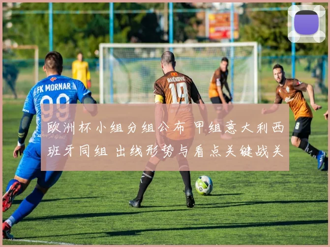 欧洲杯小组分组公布 甲组意大利西班牙同组 出线形势与看点关键战关注