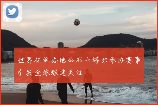 世界杯举办地公布卡塔尔承办赛事引发全球球迷关注