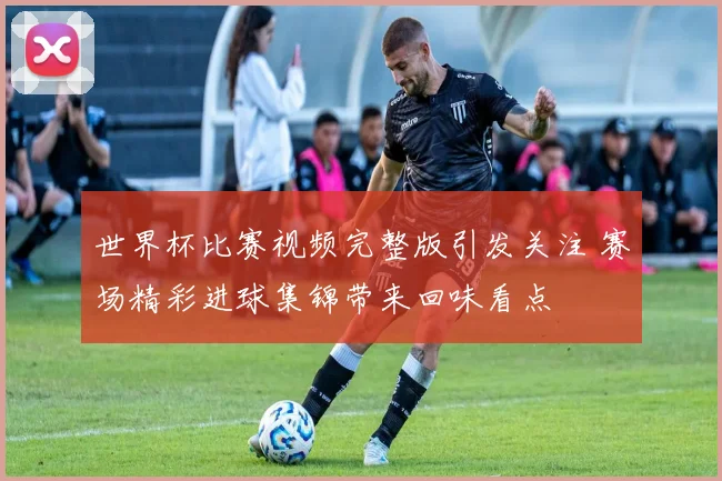 世界杯比赛视频完整版引发关注 赛场精彩进球集锦带来回味看点