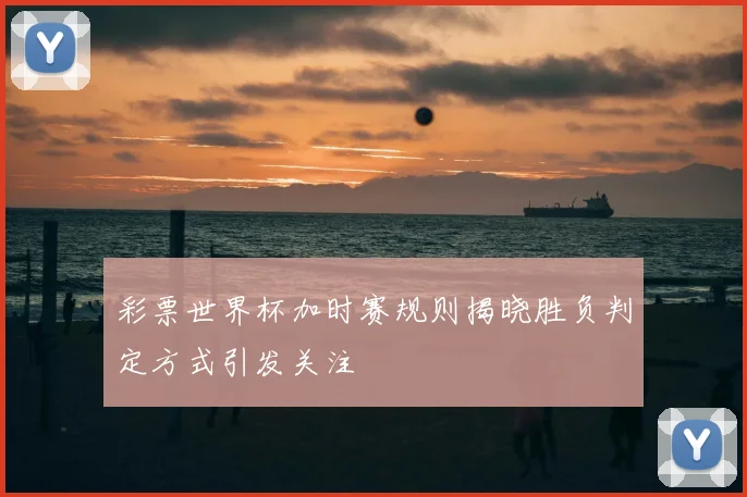 彩票世界杯加时赛规则揭晓胜负判定方式引发关注