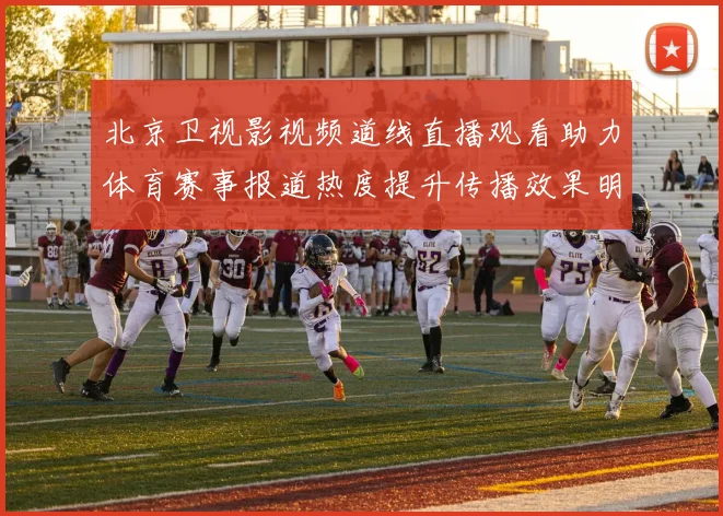 北京卫视影视频道线直播观看助力体育赛事报道热度提升传播效果明显