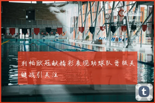 利帕欧冠献精彩表现助球队晋级关键战引关注