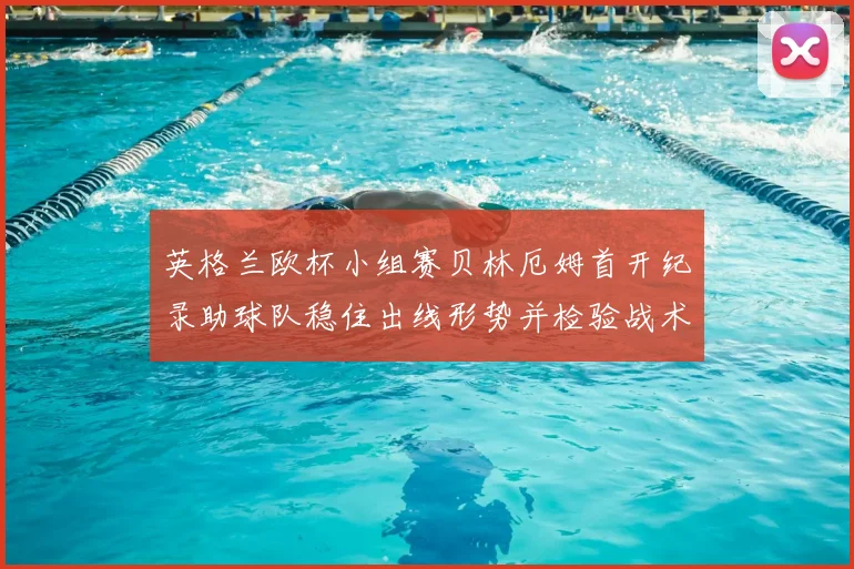 英格兰欧杯小组赛贝林厄姆首开纪录助球队稳住出线形势并检验战术调整