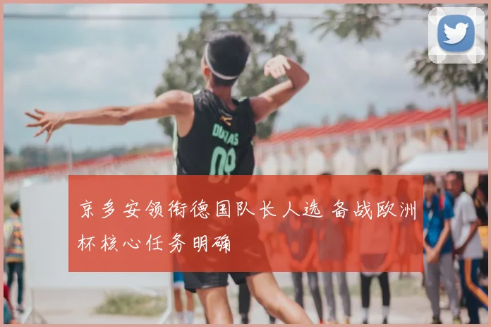 京多安领衔德国队长人选 备战欧洲杯核心任务明确